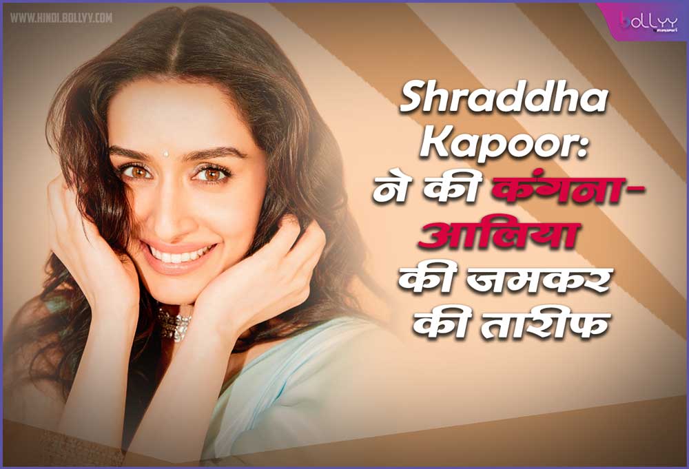 Shraddha Kapoor: praised Kangana Ranaut-Alia Bhatt fiercely